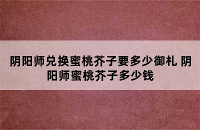 阴阳师兑换蜜桃芥子要多少御札 阴阳师蜜桃芥子多少钱